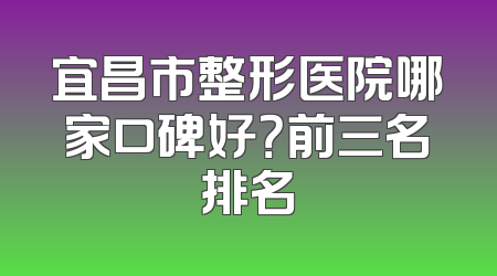 宜昌市整形医院哪家口碑好？前三名排名