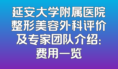 延安大学附属医院整形美容外科评价及专家团队介绍：费用一览
