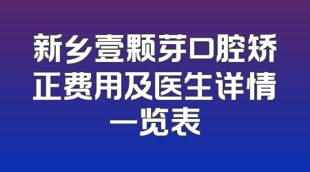 新乡壹颗芽口腔矫正费用及医生详情一览表
