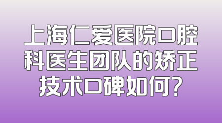 上海仁爱医院口腔科医生团队的矫正技术口碑如何？