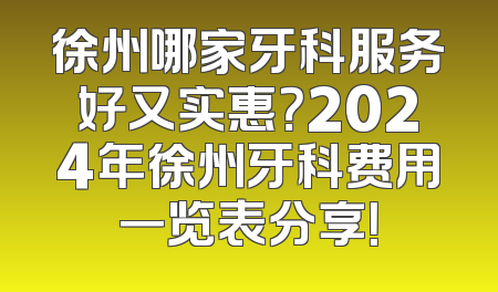 徐州哪家牙科服务好又实惠？2024年徐州牙科费用一览表分享！