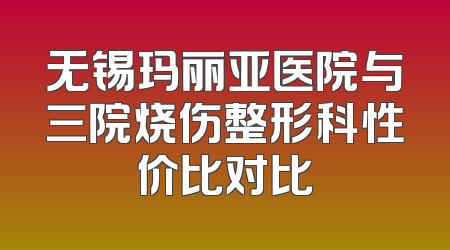 无锡玛丽亚医院与三院烧伤整形科性价比对比