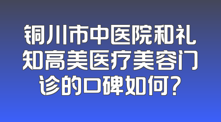 铜川市中医院和礼知高美医疗美容门诊的口碑如何？