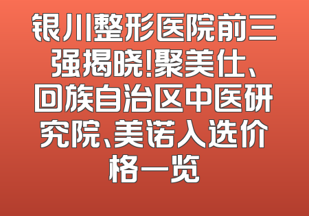 银川整形医院前三强揭晓！聚美仕、回族自治区中医研究院、美诺入选价格一览