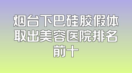 烟台下巴硅胶假体取出美容医院排名前十
