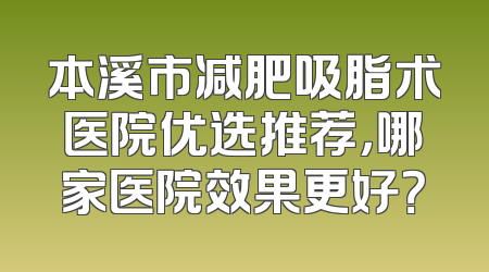 本溪市减肥吸脂术医院优选推荐，哪家医院效果更好？