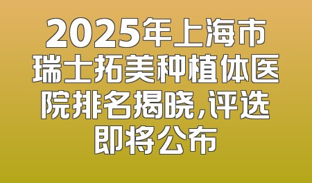 2025年上海市瑞士拓美种植体医院排名揭晓，评选即将公布
