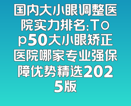 国内大小眼调整医院实力排名：Top50大小眼矫正医院哪家专业强保障优势精选2025版