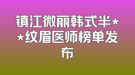 镇江微丽韩式半**纹眉医师榜单发布