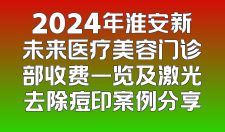 2024年淮安新未来医疗美容门诊部收费一览及激光去除痘印案例分享
