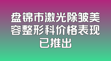 盘锦市激光除皱美容整形科价格表现已推出