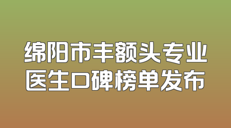 绵阳市丰额头专业医生口碑榜单发布