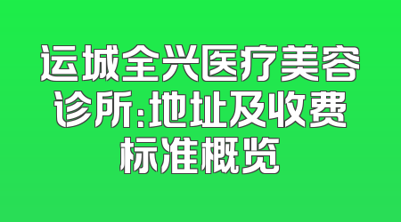 运城全兴医疗美容诊所：地址及收费标准概览