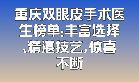 重庆双眼皮手术医生榜单：丰富选择、精湛技艺，惊喜不断