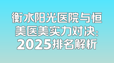 衡水阳光医院与恒美医美实力对决：2025排名解析