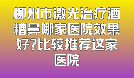 柳州市激光治疗酒糟鼻哪家医院效果好？比较推荐这家医院