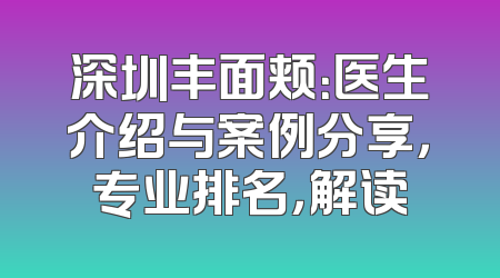 深圳丰面颊：医生介绍与案例分享，专业排名，解读