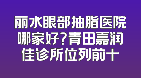 丽水眼部抽脂医院哪家好？青田嘉润佳诊所位列前十