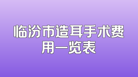 临汾市造耳手术费用一览表