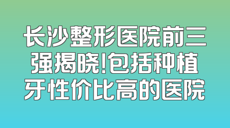 长沙整形医院前三强揭晓！包括种植牙性价比高的医院