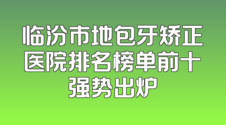 临汾市地包牙矫正医院排名榜单前十强势出炉