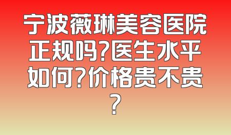 宁波薇琳美容医院正规吗？医生水平如何？价格贵不贵？