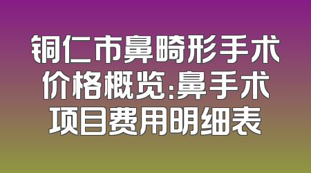 铜仁市鼻畸形手术价格概览：鼻手术项目费用明细表