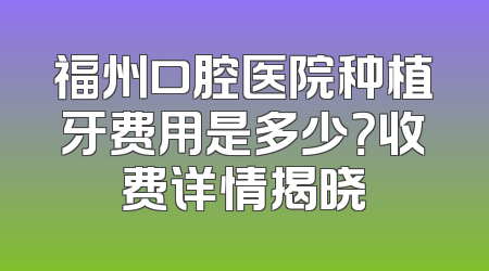 福州口腔医院种植牙费用是多少？收费详情揭晓