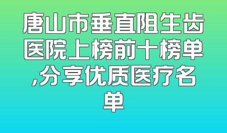 唐山市垂直阻生齿医院上榜前十榜单，分享优质医疗名单