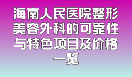 海南人民医院整形美容外科的可靠性与特色项目及价格一览
