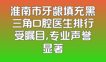 淮南市牙龈填充黑三角口腔医生排行受瞩目，专业声誉显著