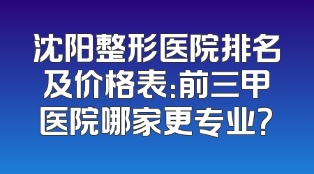 沈阳整形医院排名及价格表：前三甲医院哪家更专业？