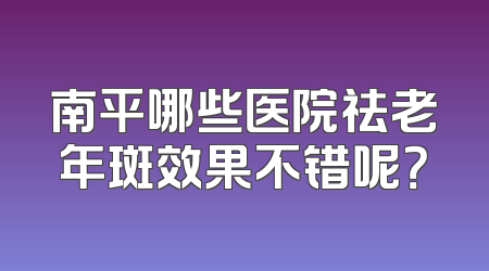 南平哪些医院祛老年斑效果不错呢？