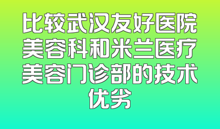 比较武汉友好医院美容科和米兰医疗美容门诊部的技术优劣