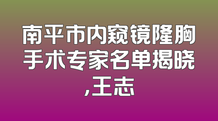 南平市内窥镜隆胸手术专家名单揭晓，王志