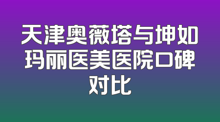 天津奥薇塔与坤如玛丽医美医院口碑对比