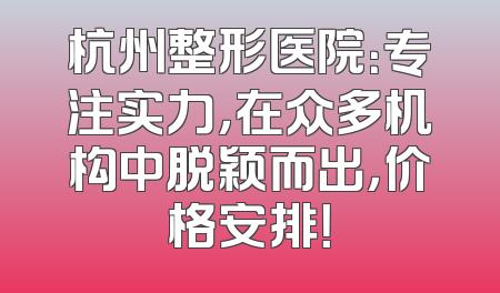 杭州整形医院：专注实力，在众多机构中脱颖而出，价格安排！