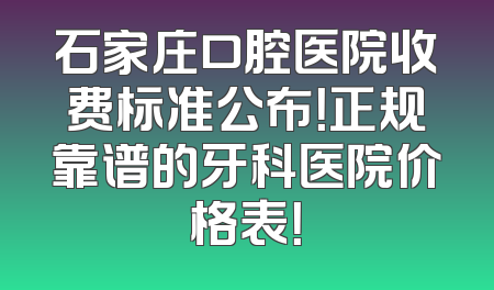 石家庄口腔医院收费标准公布！正规靠谱的牙科医院价格表！