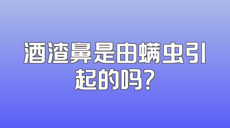 酒渣鼻是由螨虫引起的吗？