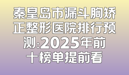 秦皇岛市漏斗胸矫正整形医院排行预测：2025年前十榜单提前看