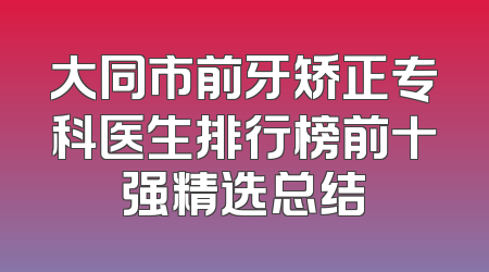 大同市前牙矫正专科医生排行榜前十强精选总结