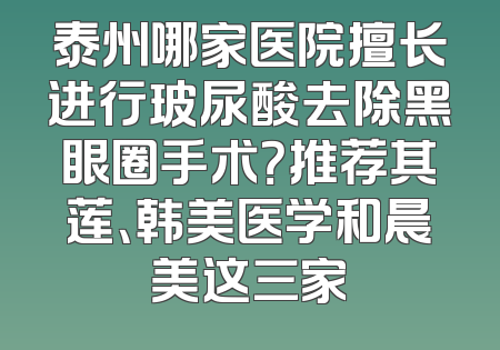 泰州哪家医院擅长进行玻尿酸去除黑眼圈手术？推荐其莲、韩美医学和晨美这三家