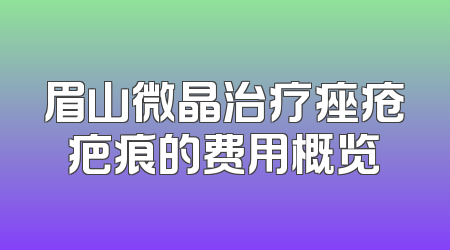 眉山微晶治疗痤疮疤痕的费用概览