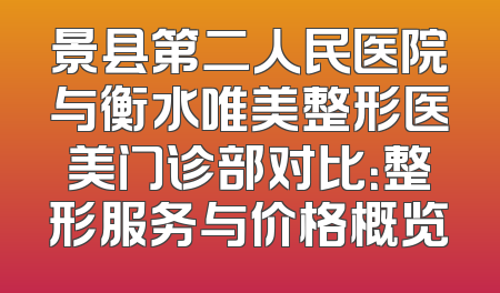 景县第二人民医院与衡水唯美整形医美门诊部对比：整形服务与价格概览