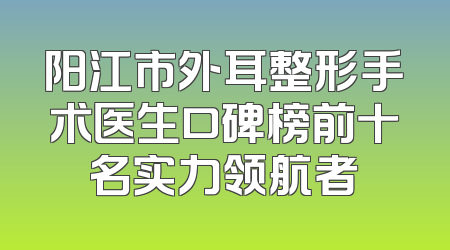 阳江市外耳整形手术医生口碑榜前十名实力领航者