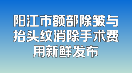 阳江市额部除皱与抬头纹消除手术费用新鲜发布
