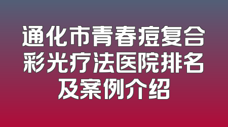 通化市青春痘复合彩光疗法医院排名及案例介绍