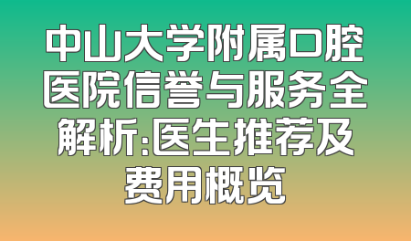 中山大学附属口腔医院信誉与服务全解析：医生推荐及费用概览
