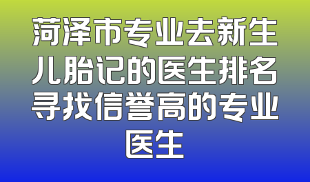 菏泽市专业去新生儿胎记的医生排名寻找信誉高的专业医生
