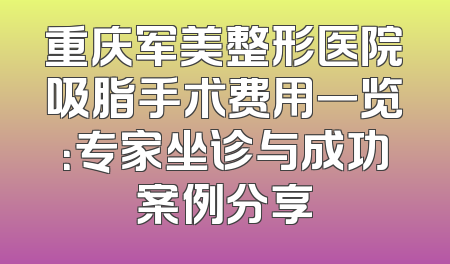 重庆军美整形医院吸脂手术费用一览：专家坐诊与成功案例分享